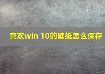 喜欢win 10的壁纸怎么保存